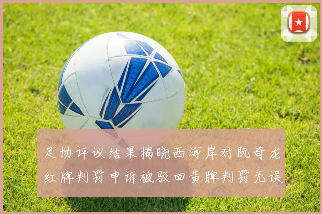 足协评议结果揭晓西海岸对阮奇龙红牌判罚申诉被驳回黄牌判罚无误