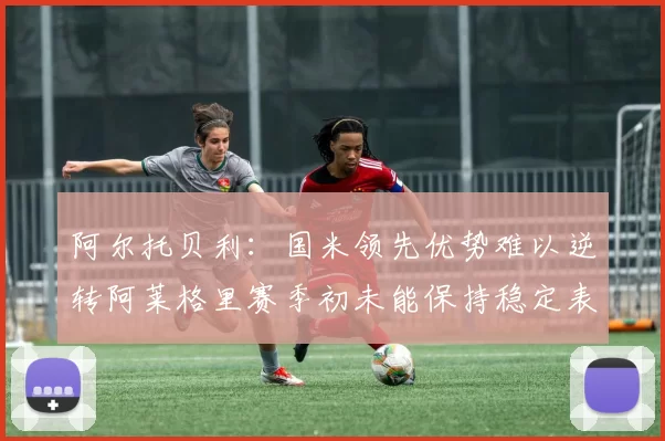 阿尔托贝利：国米领先优势难以逆转阿莱格里赛季初未能保持稳定表现