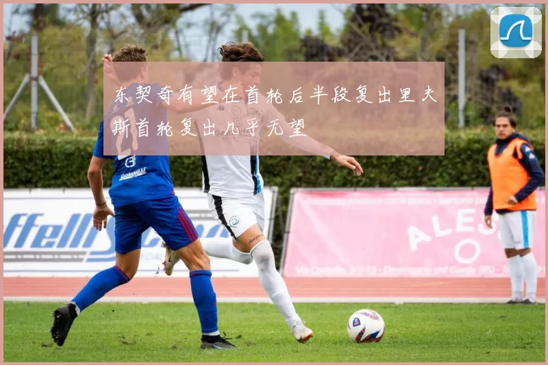 东契奇有望在首轮后半段复出里夫斯首轮复出几乎无望