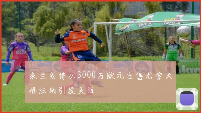 米兰或将以3000万欧元出售尤索夫福法纳引发关注