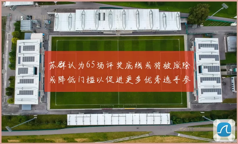 苏群认为65场评奖底线或将被废除或降低门槛以促进更多优秀选手参与