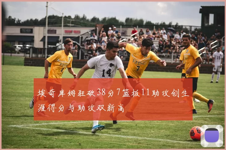 埃奇库姆狂砍38分7篮板11助攻创生涯得分与助攻双新高