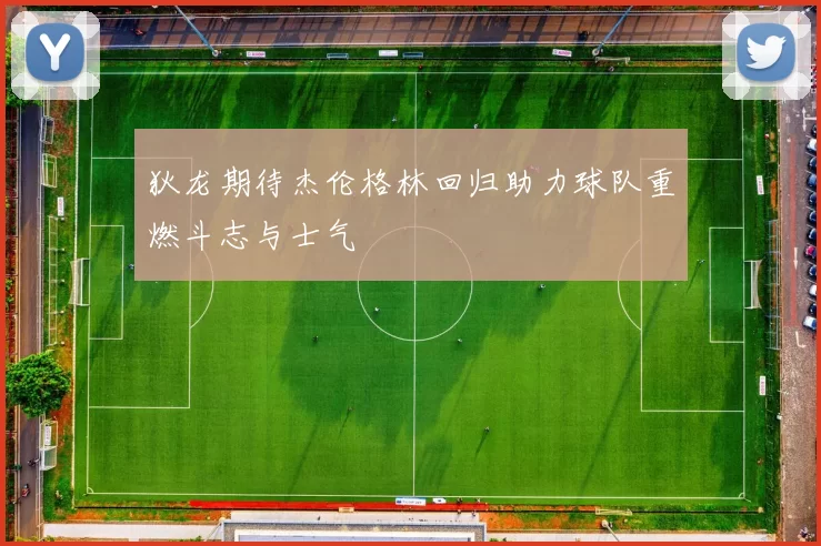 狄龙期待杰伦格林回归助力球队重燃斗志与士气