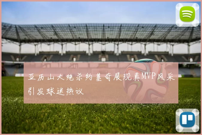 亚历山大绝杀约基奇展现真MVP风采引发球迷热议