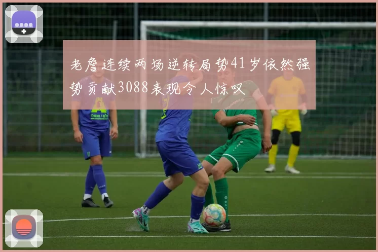 老詹连续两场逆转局势41岁依然强势贡献3088表现令人惊叹