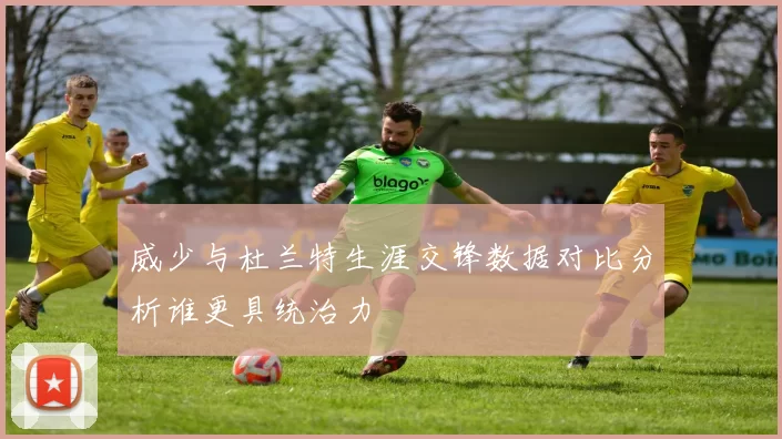 威少与杜兰特生涯交锋数据对比分析谁更具统治力
