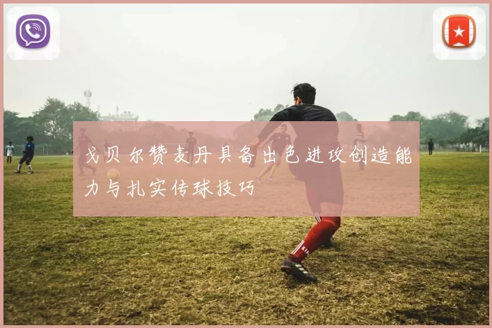 戈贝尔赞麦丹具备出色进攻创造能力与扎实传球技巧