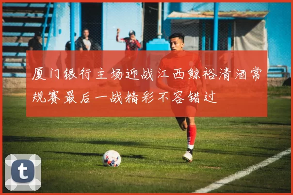 厦门银行主场迎战江西鲸裕清酒常规赛最后一战精彩不容错过