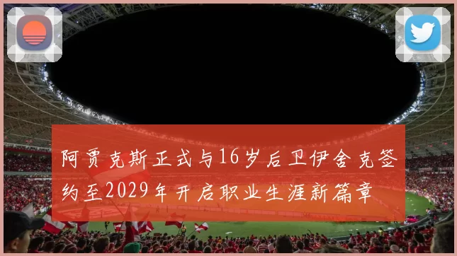 阿贾克斯正式与16岁后卫伊舍克签约至2029年开启职业生涯新篇章