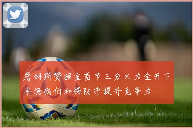 詹姆斯赞掘金首节三分火力全开下半场我们加强防守提升竞争力