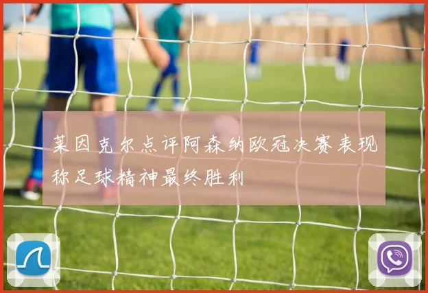 莱因克尔点评阿森纳欧冠决赛表现称足球精神最终胜利