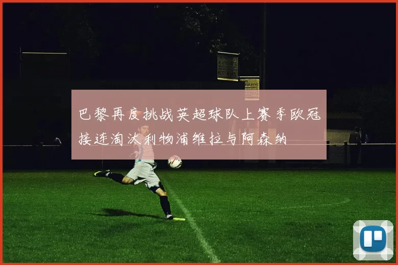巴黎再度挑战英超球队上赛季欧冠接连淘汰利物浦维拉与阿森纳