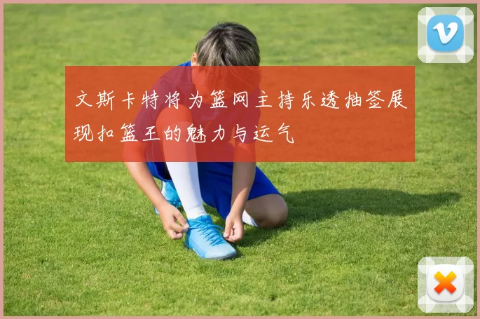 文斯卡特将为篮网主持乐透抽签展现扣篮王的魅力与运气