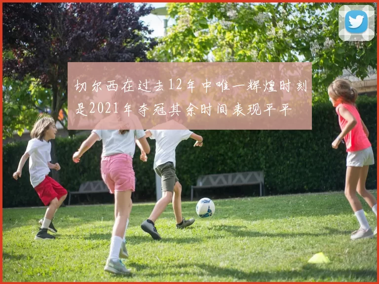 切尔西在过去12年中唯一辉煌时刻是2021年夺冠其余时间表现平平