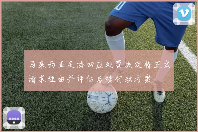 马来西亚足协回应处罚决定将正式请求理由并评估后续行动方案