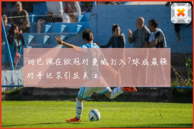 姆巴佩在欧冠对曼城打入7球成最强对手记录引发关注