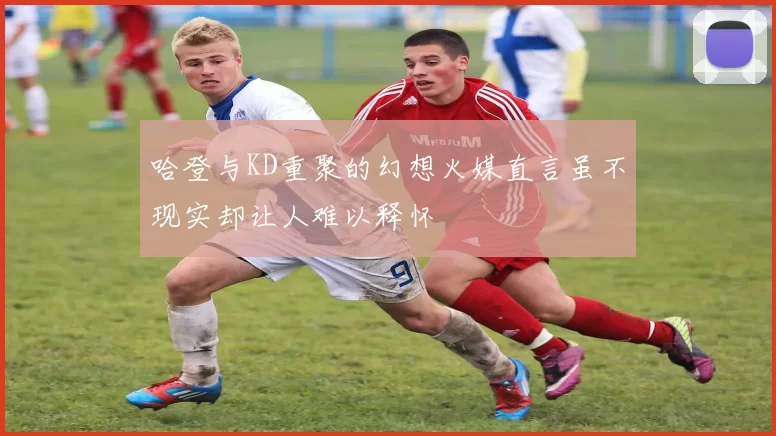 哈登与KD重聚的幻想火媒直言虽不现实却让人难以释怀