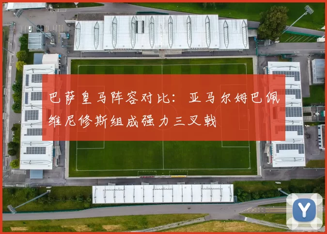 巴萨皇马阵容对比：亚马尔姆巴佩维尼修斯组成强力三叉戟