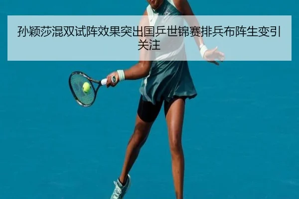孙颖莎混双试阵效果突出国乒世锦赛排兵布阵生变引关注