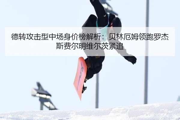 德转攻击型中场身价榜解析:贝林厄姆领跑罗杰斯费尔明维尔茨紧追